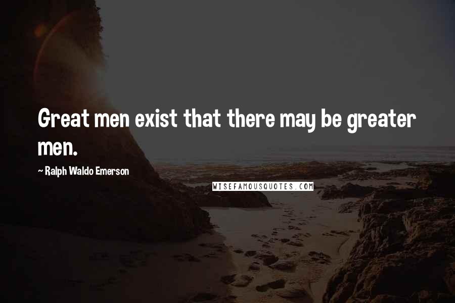 Ralph Waldo Emerson Quotes: Great men exist that there may be greater men.