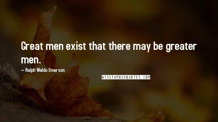 Ralph Waldo Emerson Quotes: Great men exist that there may be greater men.