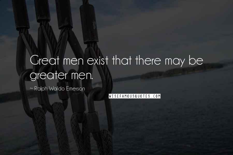 Ralph Waldo Emerson Quotes: Great men exist that there may be greater men.