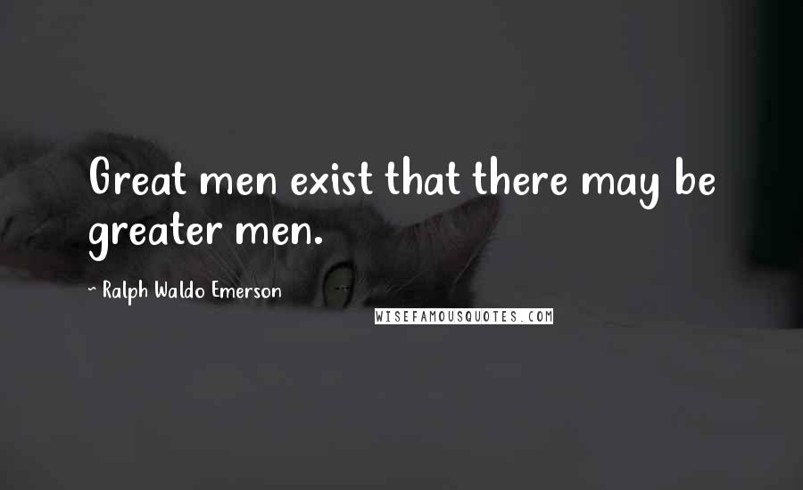 Ralph Waldo Emerson Quotes: Great men exist that there may be greater men.
