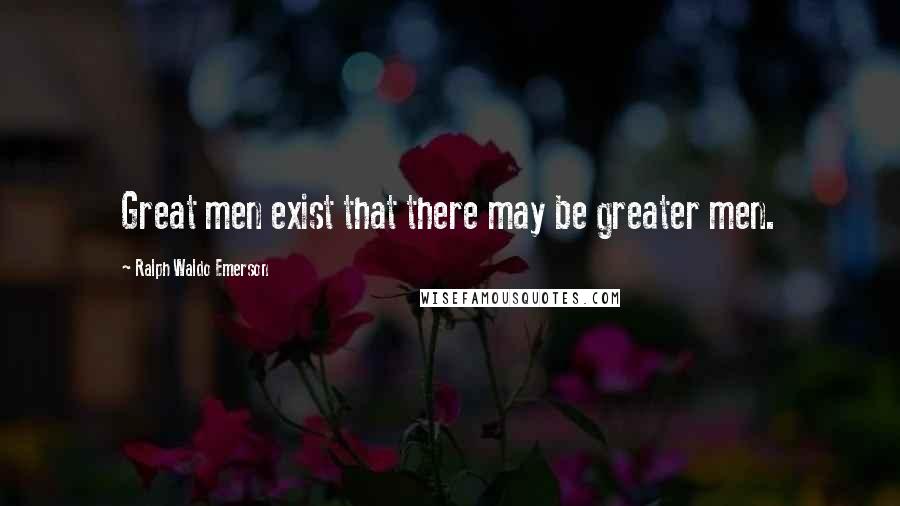 Ralph Waldo Emerson Quotes: Great men exist that there may be greater men.