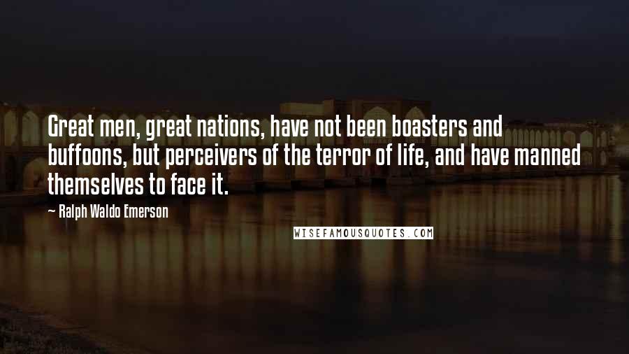 Ralph Waldo Emerson Quotes: Great men, great nations, have not been boasters and buffoons, but perceivers of the terror of life, and have manned themselves to face it.