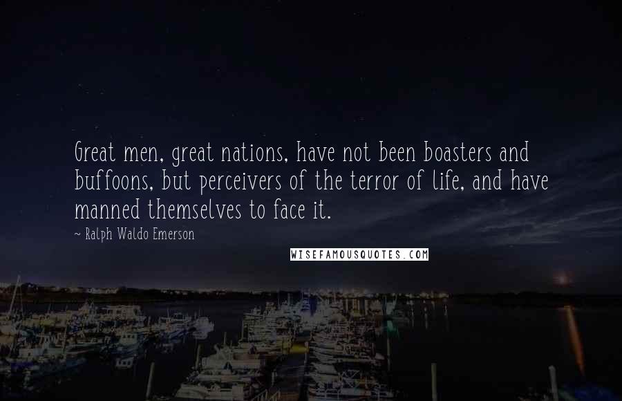 Ralph Waldo Emerson Quotes: Great men, great nations, have not been boasters and buffoons, but perceivers of the terror of life, and have manned themselves to face it.