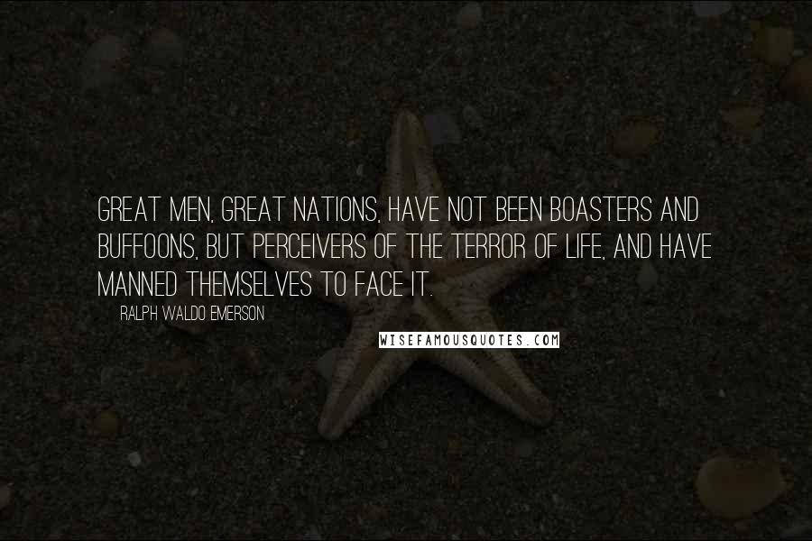 Ralph Waldo Emerson Quotes: Great men, great nations, have not been boasters and buffoons, but perceivers of the terror of life, and have manned themselves to face it.