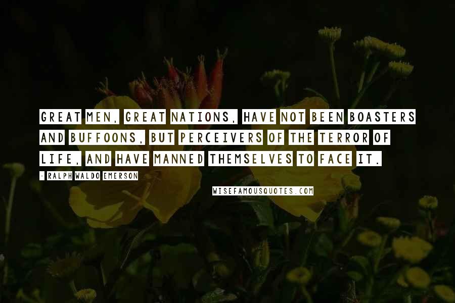 Ralph Waldo Emerson Quotes: Great men, great nations, have not been boasters and buffoons, but perceivers of the terror of life, and have manned themselves to face it.