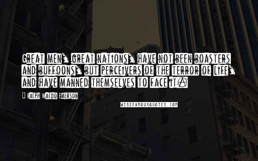 Ralph Waldo Emerson Quotes: Great men, great nations, have not been boasters and buffoons, but perceivers of the terror of life, and have manned themselves to face it.