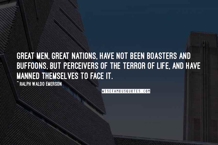 Ralph Waldo Emerson Quotes: Great men, great nations, have not been boasters and buffoons, but perceivers of the terror of life, and have manned themselves to face it.