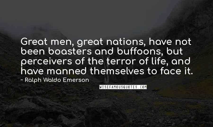 Ralph Waldo Emerson Quotes: Great men, great nations, have not been boasters and buffoons, but perceivers of the terror of life, and have manned themselves to face it.