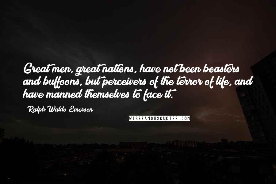 Ralph Waldo Emerson Quotes: Great men, great nations, have not been boasters and buffoons, but perceivers of the terror of life, and have manned themselves to face it.