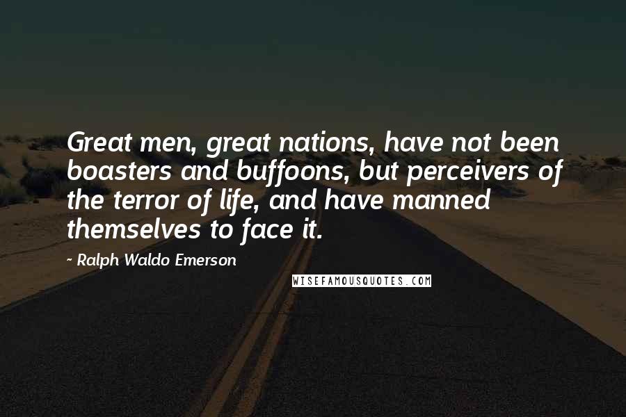 Ralph Waldo Emerson Quotes: Great men, great nations, have not been boasters and buffoons, but perceivers of the terror of life, and have manned themselves to face it.