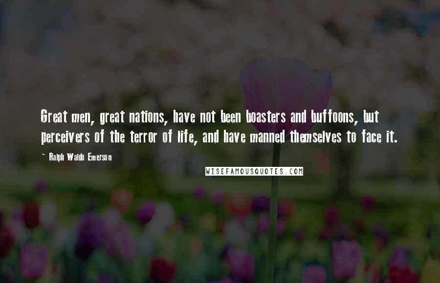 Ralph Waldo Emerson Quotes: Great men, great nations, have not been boasters and buffoons, but perceivers of the terror of life, and have manned themselves to face it.