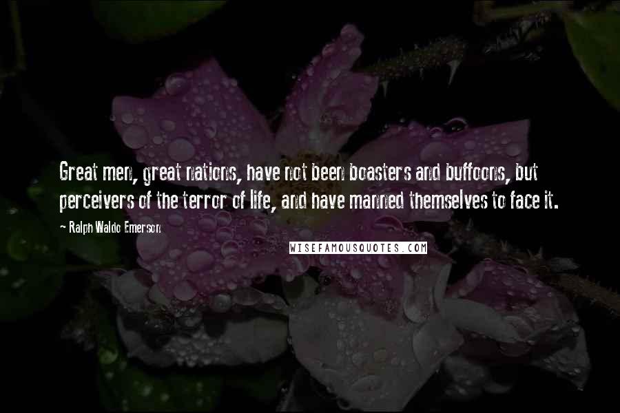 Ralph Waldo Emerson Quotes: Great men, great nations, have not been boasters and buffoons, but perceivers of the terror of life, and have manned themselves to face it.