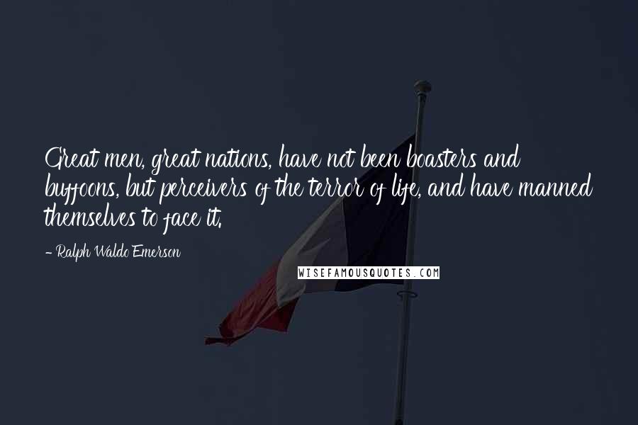 Ralph Waldo Emerson Quotes: Great men, great nations, have not been boasters and buffoons, but perceivers of the terror of life, and have manned themselves to face it.