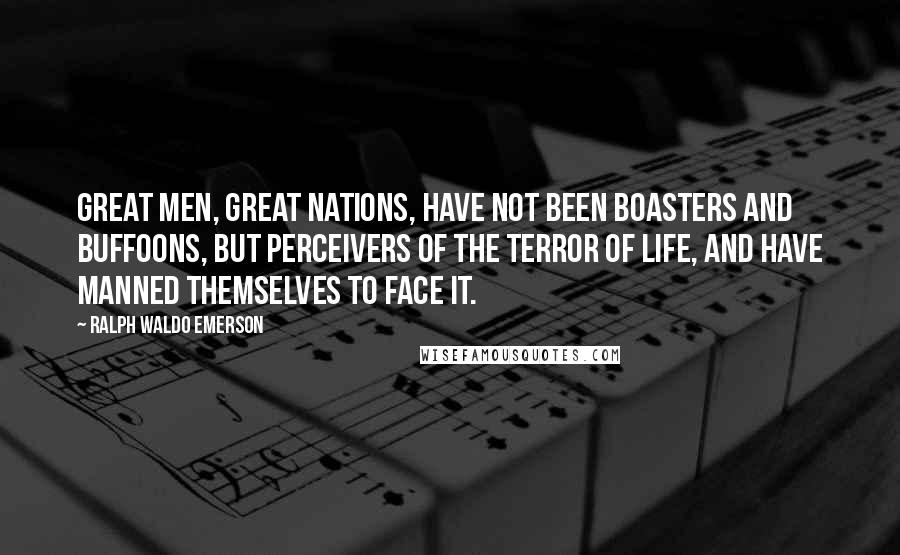 Ralph Waldo Emerson Quotes: Great men, great nations, have not been boasters and buffoons, but perceivers of the terror of life, and have manned themselves to face it.