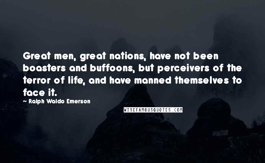 Ralph Waldo Emerson Quotes: Great men, great nations, have not been boasters and buffoons, but perceivers of the terror of life, and have manned themselves to face it.