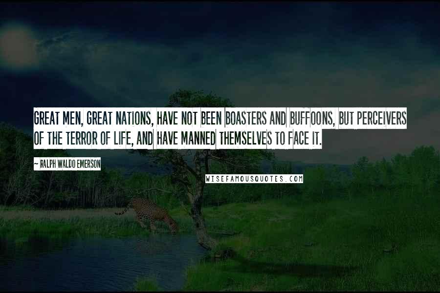 Ralph Waldo Emerson Quotes: Great men, great nations, have not been boasters and buffoons, but perceivers of the terror of life, and have manned themselves to face it.