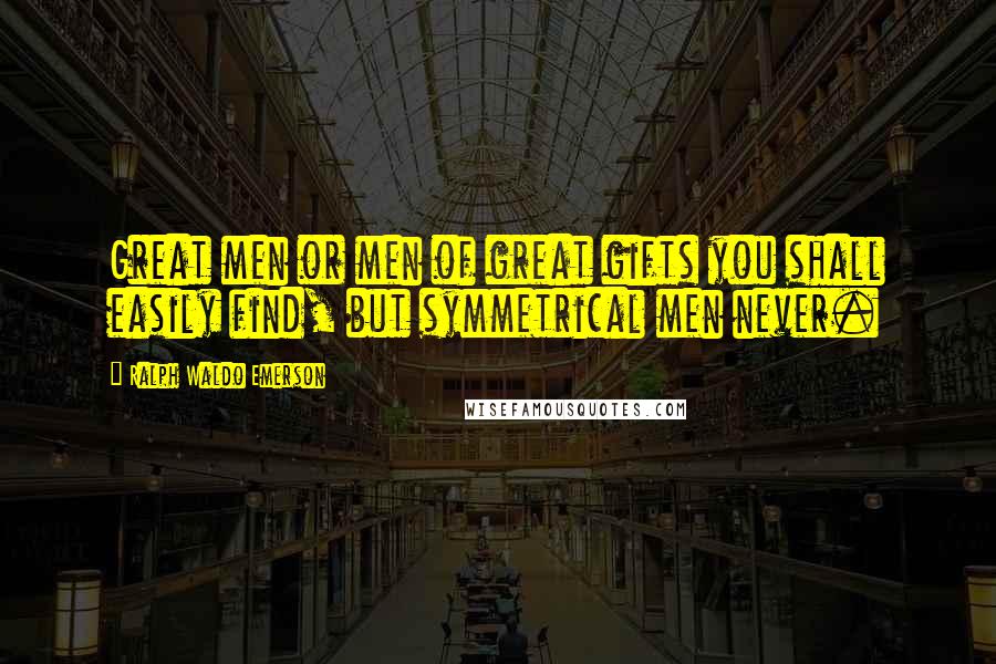Ralph Waldo Emerson Quotes: Great men or men of great gifts you shall easily find, but symmetrical men never.