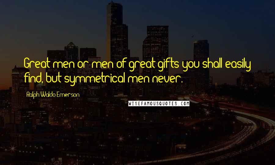Ralph Waldo Emerson Quotes: Great men or men of great gifts you shall easily find, but symmetrical men never.