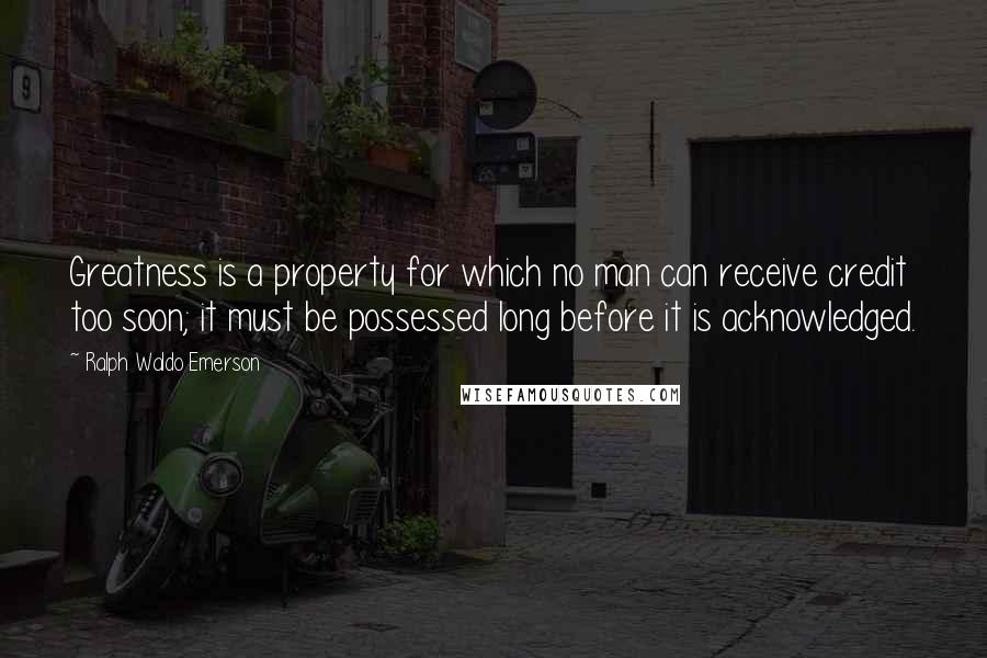 Ralph Waldo Emerson Quotes: Greatness is a property for which no man can receive credit too soon; it must be possessed long before it is acknowledged.