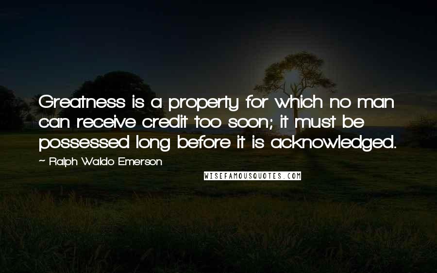 Ralph Waldo Emerson Quotes: Greatness is a property for which no man can receive credit too soon; it must be possessed long before it is acknowledged.