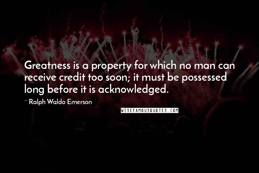 Ralph Waldo Emerson Quotes: Greatness is a property for which no man can receive credit too soon; it must be possessed long before it is acknowledged.