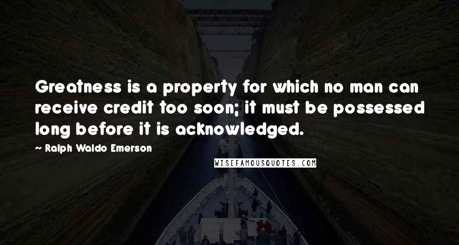 Ralph Waldo Emerson Quotes: Greatness is a property for which no man can receive credit too soon; it must be possessed long before it is acknowledged.