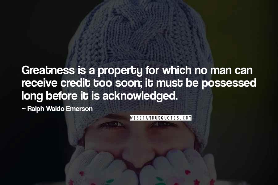 Ralph Waldo Emerson Quotes: Greatness is a property for which no man can receive credit too soon; it must be possessed long before it is acknowledged.