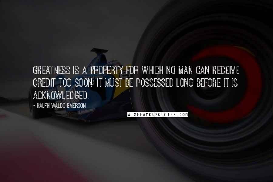 Ralph Waldo Emerson Quotes: Greatness is a property for which no man can receive credit too soon; it must be possessed long before it is acknowledged.