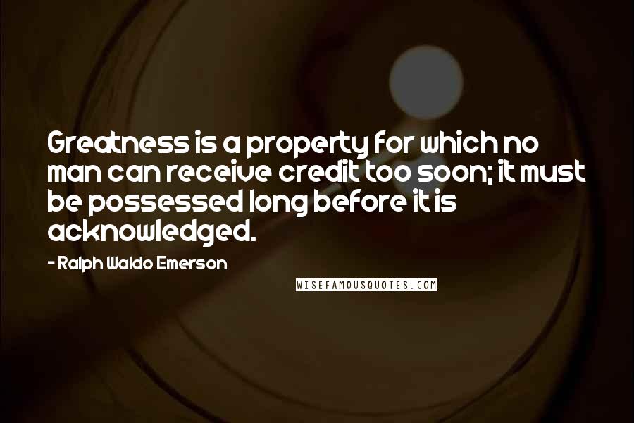 Ralph Waldo Emerson Quotes: Greatness is a property for which no man can receive credit too soon; it must be possessed long before it is acknowledged.