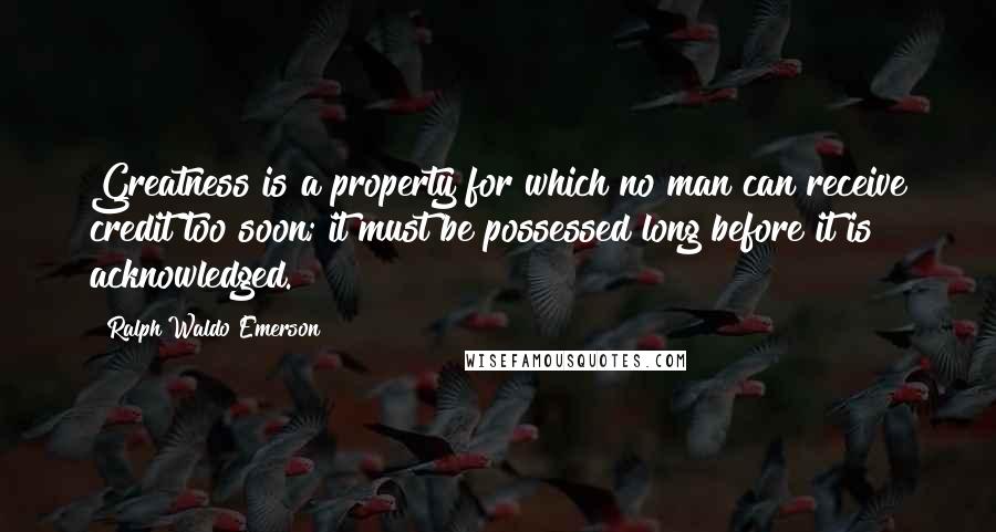 Ralph Waldo Emerson Quotes: Greatness is a property for which no man can receive credit too soon; it must be possessed long before it is acknowledged.