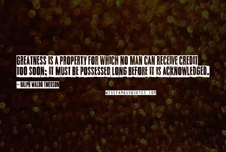 Ralph Waldo Emerson Quotes: Greatness is a property for which no man can receive credit too soon; it must be possessed long before it is acknowledged.