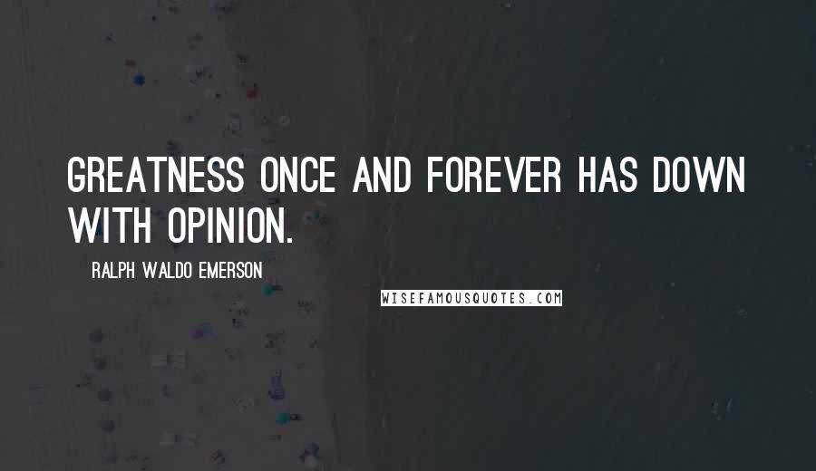 Ralph Waldo Emerson Quotes: Greatness once and forever has down with opinion.