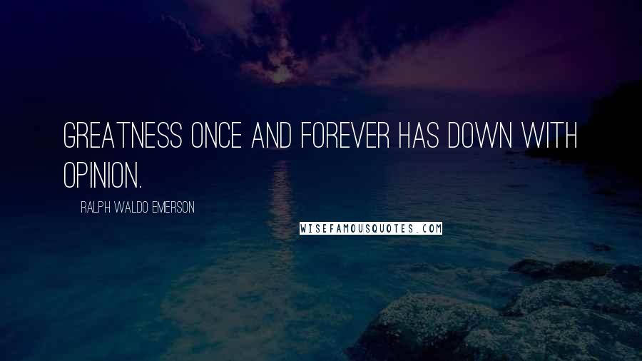 Ralph Waldo Emerson Quotes: Greatness once and forever has down with opinion.