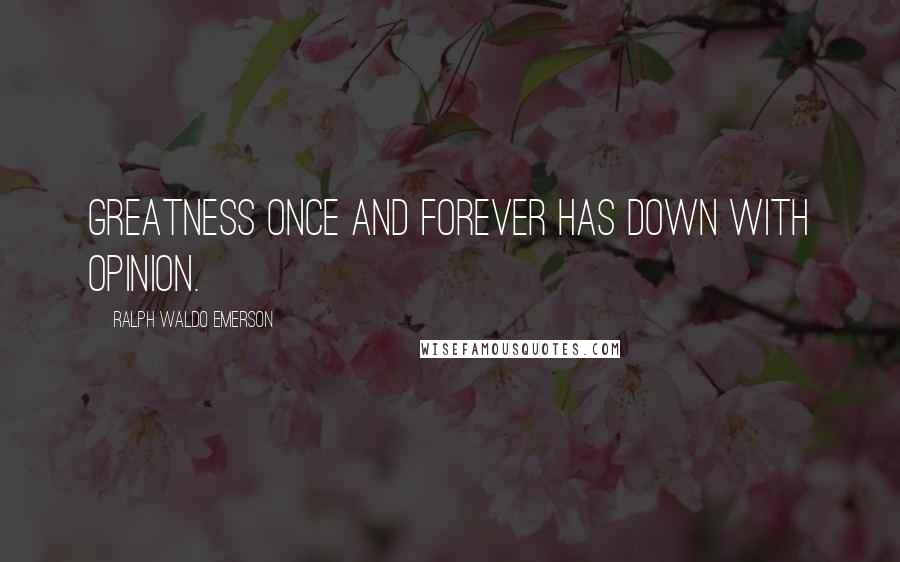 Ralph Waldo Emerson Quotes: Greatness once and forever has down with opinion.