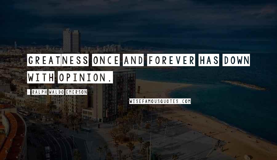 Ralph Waldo Emerson Quotes: Greatness once and forever has down with opinion.