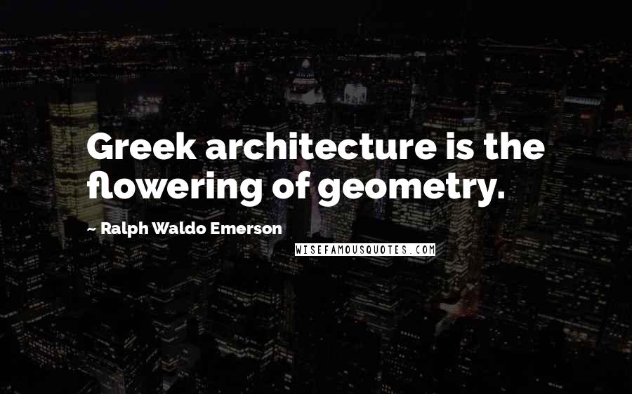 Ralph Waldo Emerson Quotes: Greek architecture is the flowering of geometry.