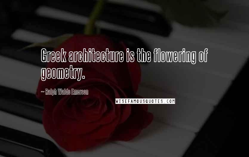 Ralph Waldo Emerson Quotes: Greek architecture is the flowering of geometry.