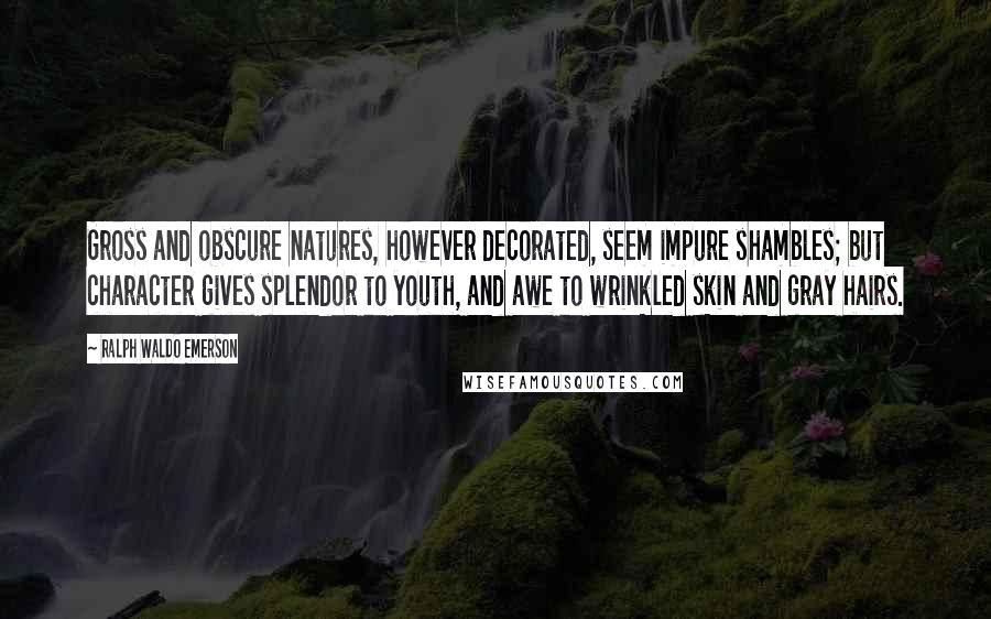 Ralph Waldo Emerson Quotes: Gross and obscure natures, however decorated, seem impure shambles; but character gives splendor to youth, and awe to wrinkled skin and gray hairs.