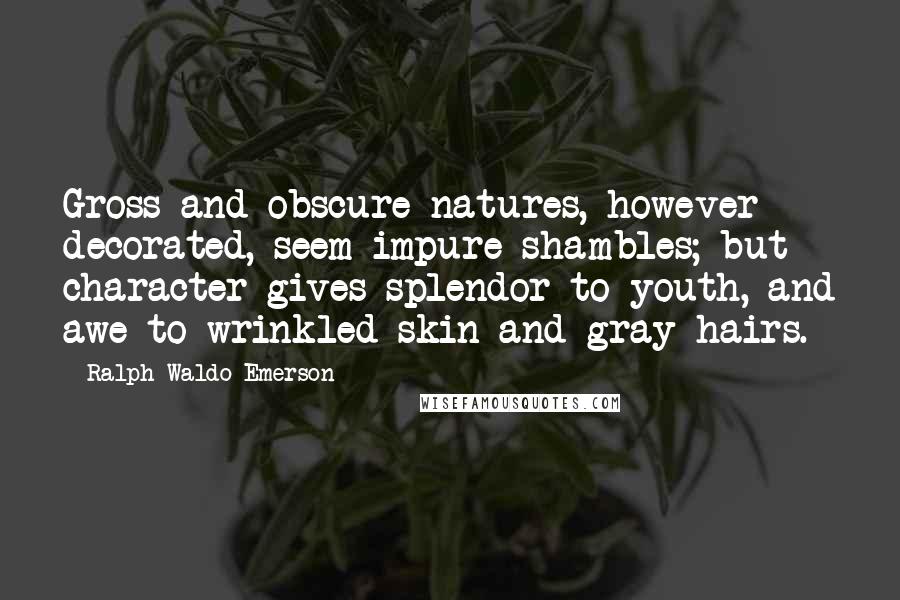 Ralph Waldo Emerson Quotes: Gross and obscure natures, however decorated, seem impure shambles; but character gives splendor to youth, and awe to wrinkled skin and gray hairs.