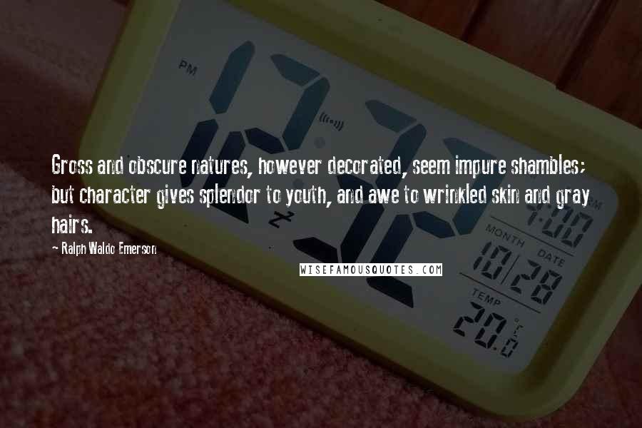 Ralph Waldo Emerson Quotes: Gross and obscure natures, however decorated, seem impure shambles; but character gives splendor to youth, and awe to wrinkled skin and gray hairs.