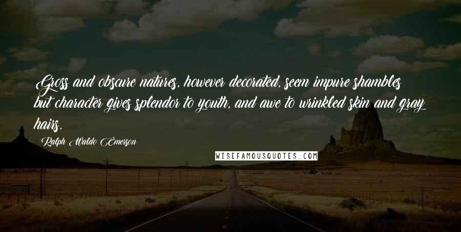 Ralph Waldo Emerson Quotes: Gross and obscure natures, however decorated, seem impure shambles; but character gives splendor to youth, and awe to wrinkled skin and gray hairs.