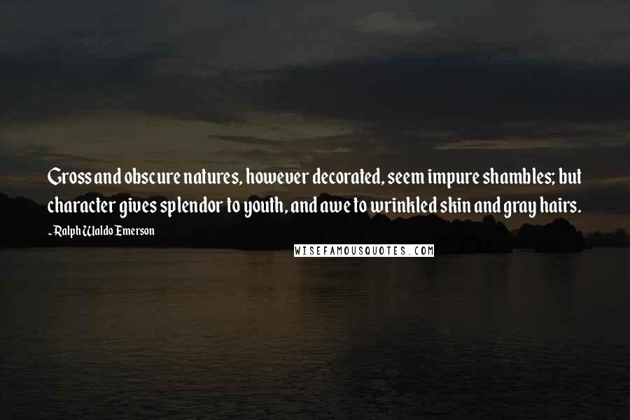 Ralph Waldo Emerson Quotes: Gross and obscure natures, however decorated, seem impure shambles; but character gives splendor to youth, and awe to wrinkled skin and gray hairs.