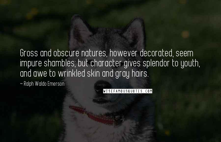 Ralph Waldo Emerson Quotes: Gross and obscure natures, however decorated, seem impure shambles; but character gives splendor to youth, and awe to wrinkled skin and gray hairs.