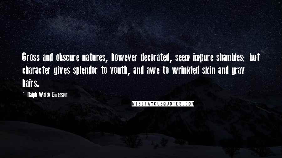 Ralph Waldo Emerson Quotes: Gross and obscure natures, however decorated, seem impure shambles; but character gives splendor to youth, and awe to wrinkled skin and gray hairs.