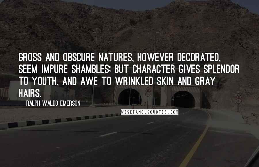 Ralph Waldo Emerson Quotes: Gross and obscure natures, however decorated, seem impure shambles; but character gives splendor to youth, and awe to wrinkled skin and gray hairs.