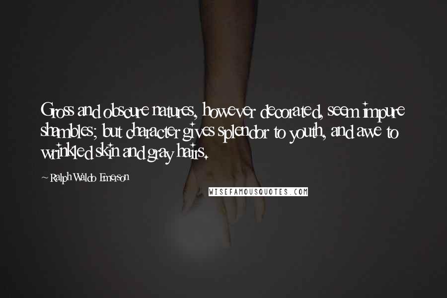 Ralph Waldo Emerson Quotes: Gross and obscure natures, however decorated, seem impure shambles; but character gives splendor to youth, and awe to wrinkled skin and gray hairs.