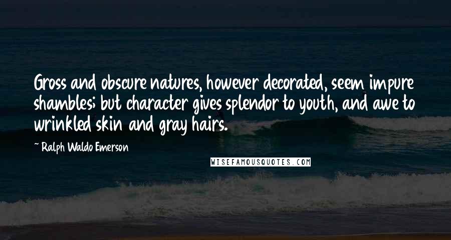 Ralph Waldo Emerson Quotes: Gross and obscure natures, however decorated, seem impure shambles; but character gives splendor to youth, and awe to wrinkled skin and gray hairs.