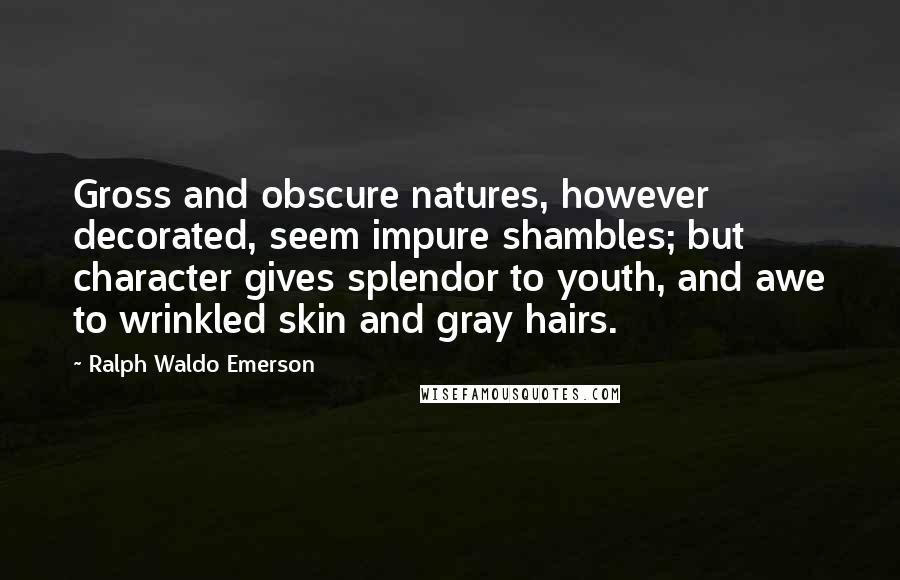 Ralph Waldo Emerson Quotes: Gross and obscure natures, however decorated, seem impure shambles; but character gives splendor to youth, and awe to wrinkled skin and gray hairs.
