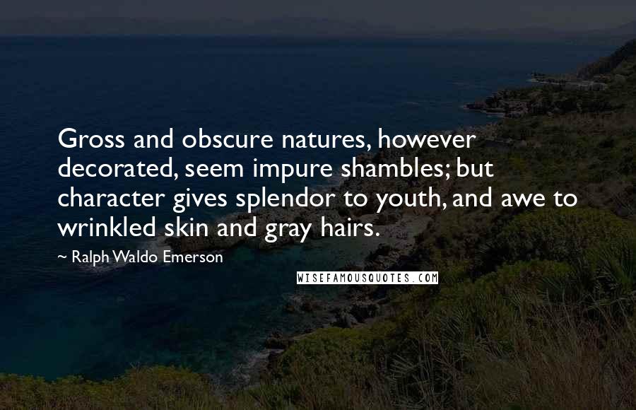 Ralph Waldo Emerson Quotes: Gross and obscure natures, however decorated, seem impure shambles; but character gives splendor to youth, and awe to wrinkled skin and gray hairs.