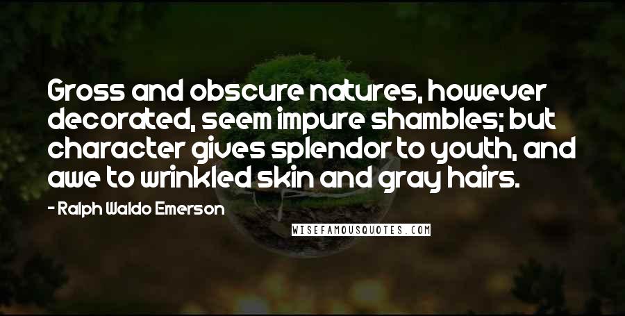 Ralph Waldo Emerson Quotes: Gross and obscure natures, however decorated, seem impure shambles; but character gives splendor to youth, and awe to wrinkled skin and gray hairs.